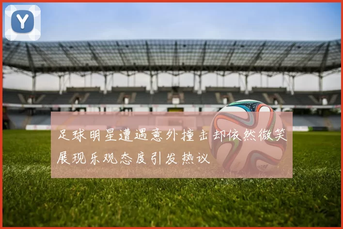 足球明星遭遇意外撞击却依然微笑展现乐观态度引发热议