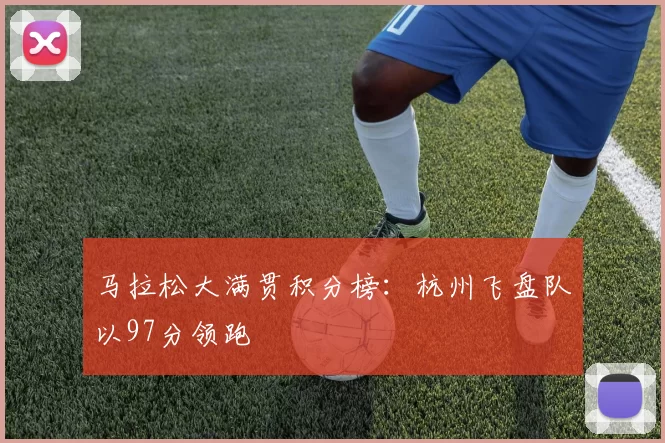 马拉松大满贯积分榜：杭州飞盘队以97分领跑