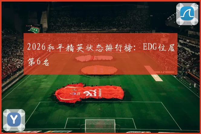 2026和平精英状态排行榜：EDG位居第6名