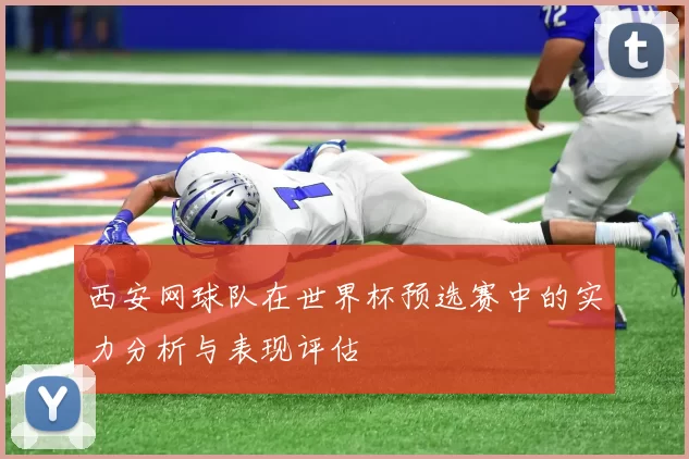 西安网球队在世界杯预选赛中的实力分析与表现评估