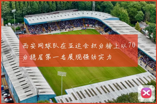 西安网球队在亚运会积分榜上以70分稳居第一名展现强劲实力