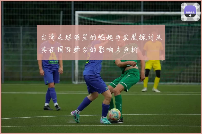 台湾足球明星的崛起与发展探讨及其在国际舞台的影响力分析