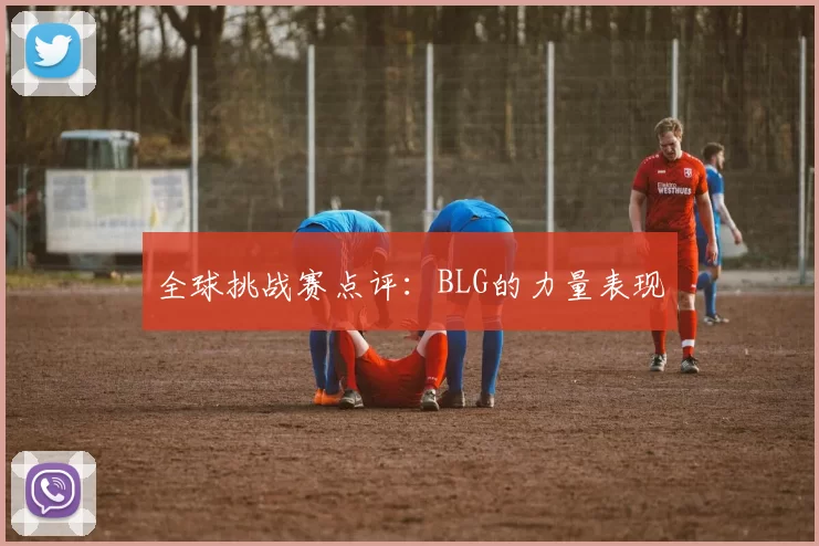 全球挑战赛点评：BLG的力量表现