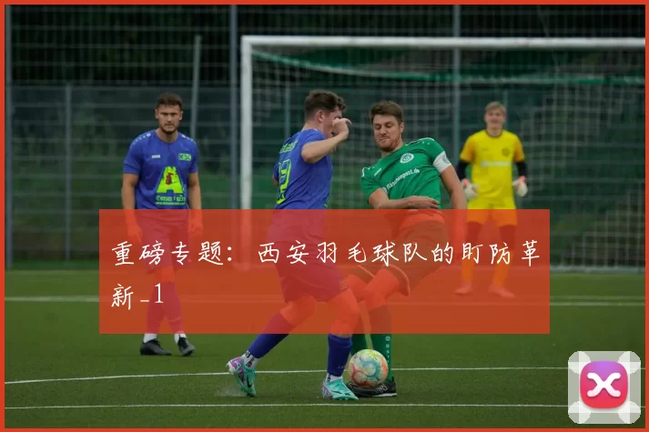 重磅专题：西安羽毛球队的盯防革新_1