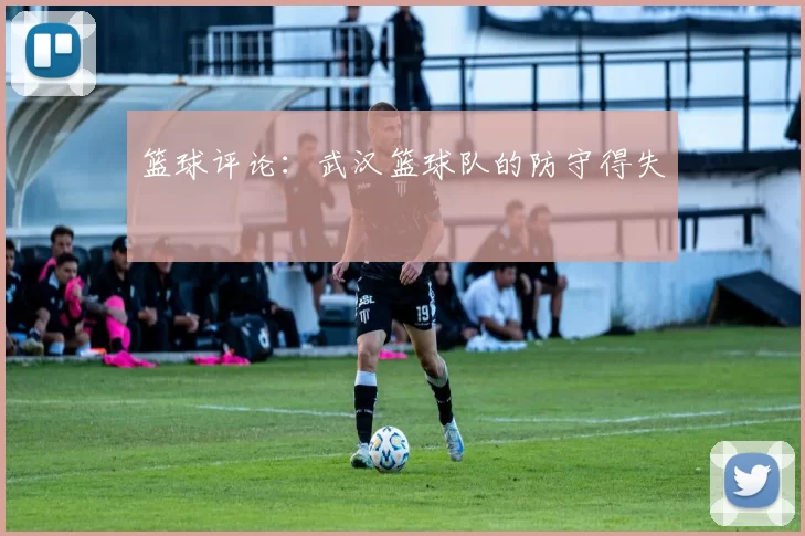 篮球评论：武汉篮球队的防守得失