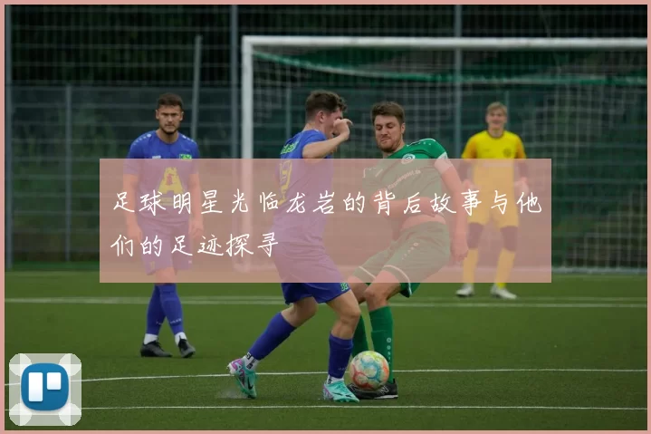 足球明星光临龙岩的背后故事与他们的足迹探寻