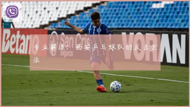 专业解读：西安乒乓球队的反击打法