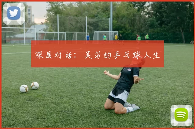 深度对话：吴芳的乒乓球人生